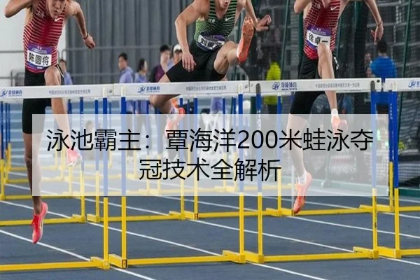 泳池霸主：覃海洋200米蛙泳夺冠技术全解析