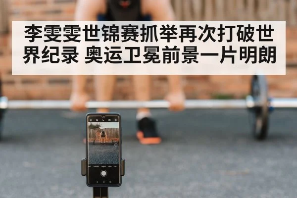 李雯雯世锦赛抓举再次打破世界纪录 奥运卫冕前景一片明朗