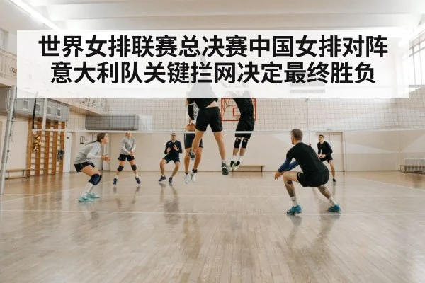 世界女排联赛总决赛中国女排对阵意大利队关键拦网决定最终胜负