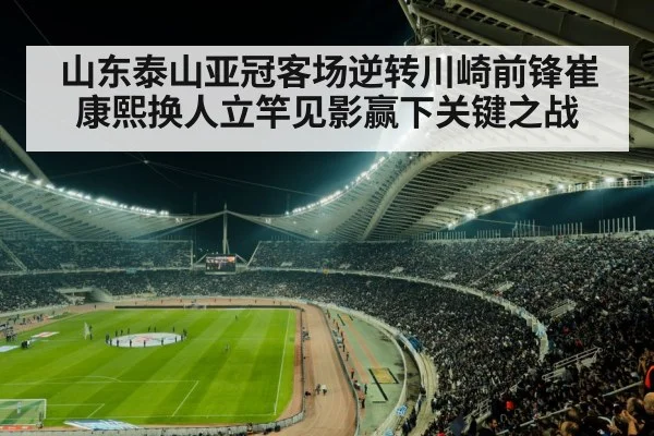 山东泰山亚冠客场逆转川崎前锋崔康熙换人立竿见影赢下关键之战