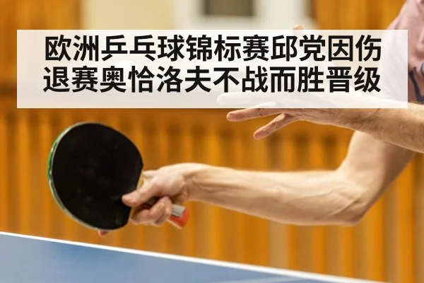 欧洲乒乓球锦标赛邱党因伤退赛奥恰洛夫不战而胜晋级