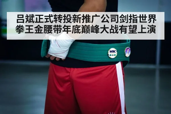 吕斌正式转投新推广公司剑指世界拳王金腰带年底巅峰大战有望上演