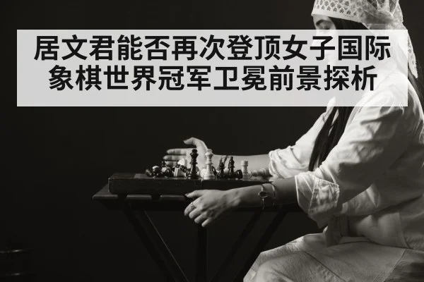 居文君能否再次登顶女子国际象棋世界冠军卫冕前景探析