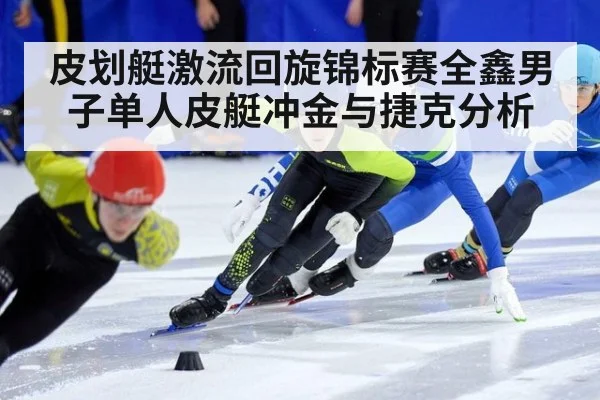 皮划艇激流回旋锦标赛全鑫男子单人皮艇冲金与捷克分析