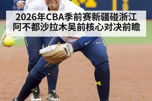 2026年CBA季前赛新疆碰浙江 阿不都沙拉木吴前核心对决前瞻